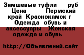 Замшевые туфли 500 руб. › Цена ­ 500 - Пермский край, Краснокамск г. Одежда, обувь и аксессуары » Женская одежда и обувь   